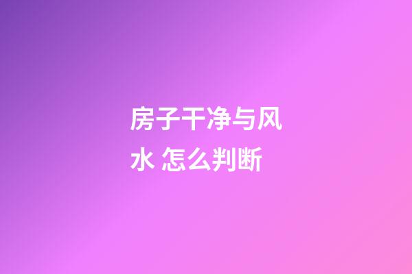 房子干净与风水 怎么判断